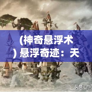 (神奇悬浮术) 悬浮奇迹：天空之城的神秘与科技交融之旅